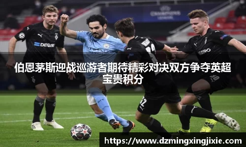 伯恩茅斯迎战巡游者期待精彩对决双方争夺英超宝贵积分