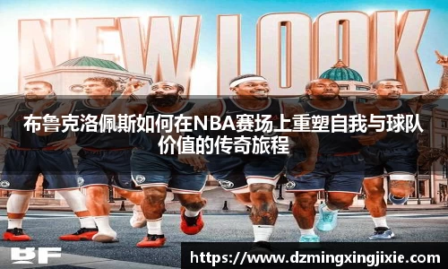 布鲁克洛佩斯如何在NBA赛场上重塑自我与球队价值的传奇旅程