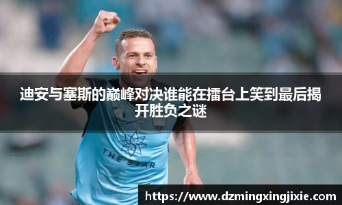 迪安与塞斯的巅峰对决谁能在擂台上笑到最后揭开胜负之谜