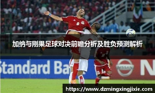 加纳与刚果足球对决前瞻分析及胜负预测解析