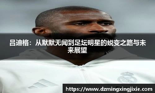 吕迪格：从默默无闻到足坛明星的蜕变之路与未来展望