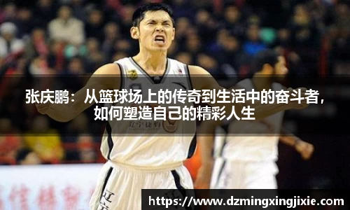 张庆鹏：从篮球场上的传奇到生活中的奋斗者，如何塑造自己的精彩人生