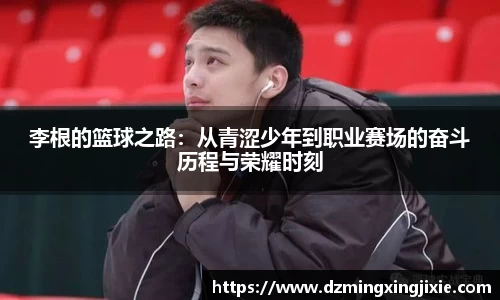 李根的篮球之路：从青涩少年到职业赛场的奋斗历程与荣耀时刻