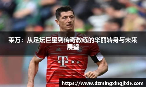 莱万：从足坛巨星到传奇教练的华丽转身与未来展望