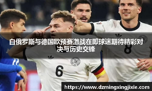 白俄罗斯与德国欧预赛激战在即球迷期待精彩对决与历史交锋