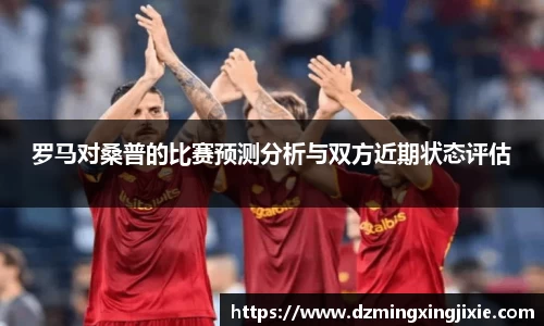 罗马对桑普的比赛预测分析与双方近期状态评估