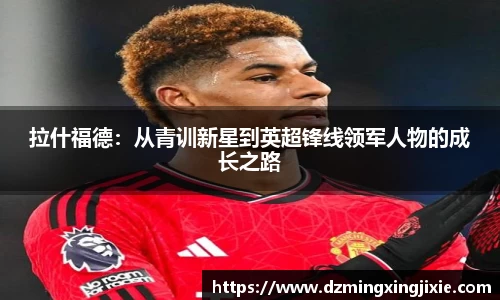 拉什福德：从青训新星到英超锋线领军人物的成长之路