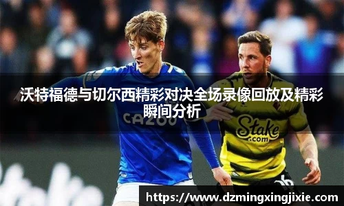 沃特福德与切尔西精彩对决全场录像回放及精彩瞬间分析