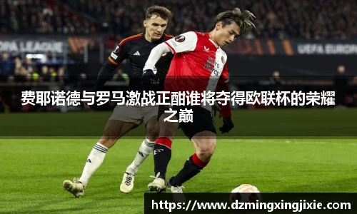 费耶诺德与罗马激战正酣谁将夺得欧联杯的荣耀之巅