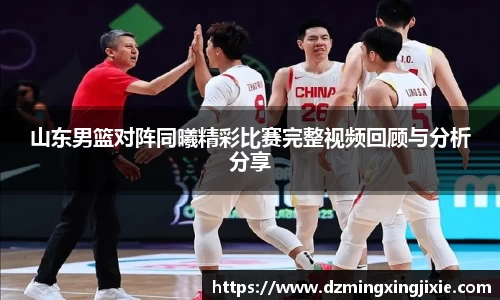山东男篮对阵同曦精彩比赛完整视频回顾与分析分享