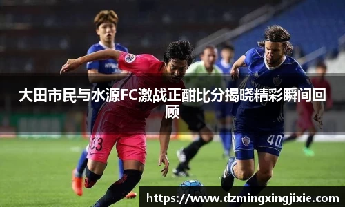大田市民与水源FC激战正酣比分揭晓精彩瞬间回顾