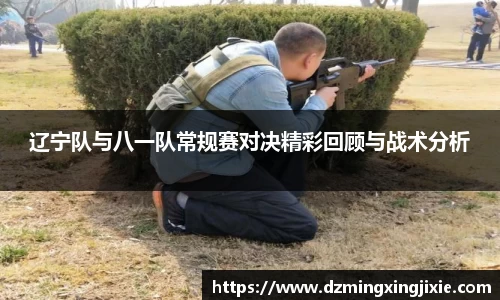 辽宁队与八一队常规赛对决精彩回顾与战术分析